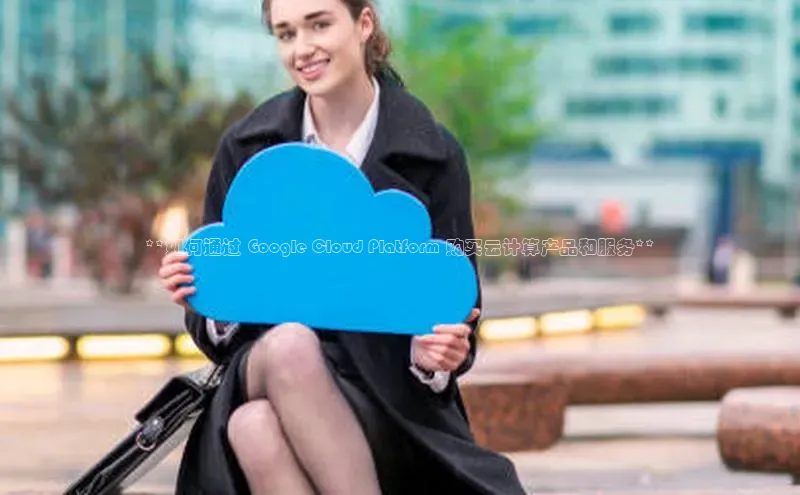 jinnianhui金年会携程**如何通过 Google Cloud Platform 购买云计算产品和服务**