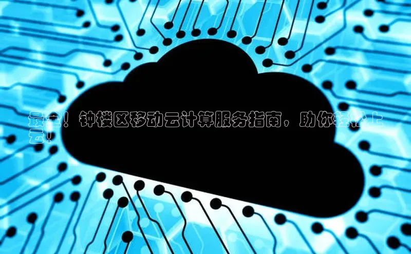 金字招牌诚信至上今年会百度学术最全！钟楼区移动云计算服务指南，助你轻松上
云！