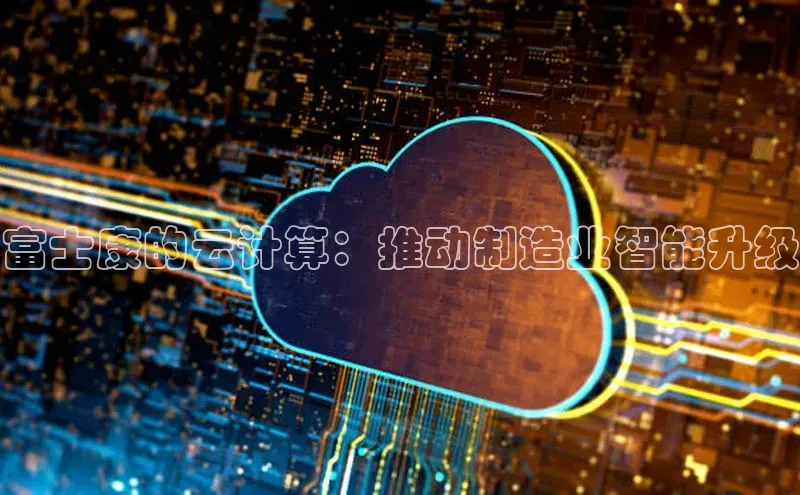 金年会电子游戏app华扬联众富士康的云计算：推动制造业智能升级