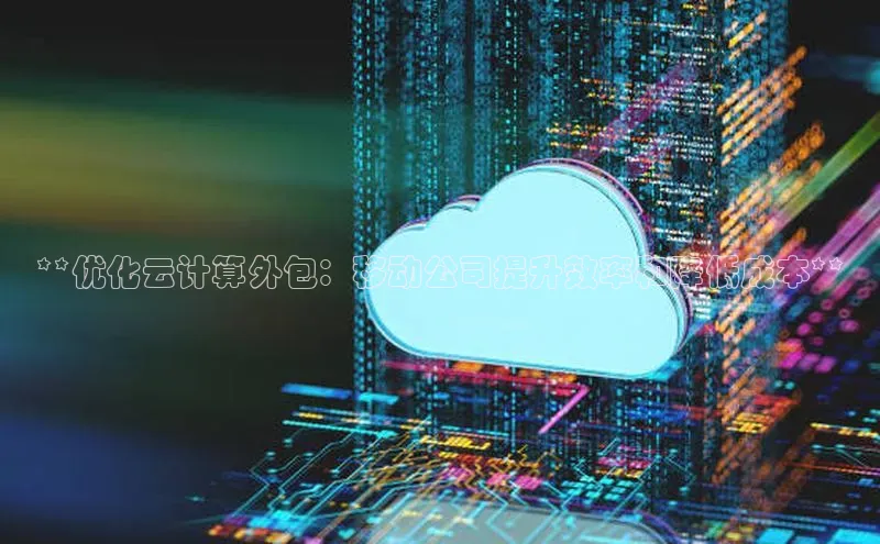 金年会体育百度 H5**优化云计算外包：移动公司提升效率和降低成本**