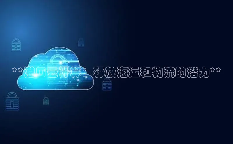 jinnianhui金年会登录入口观星盘**港口云计算：释放海运和物流的潜力**