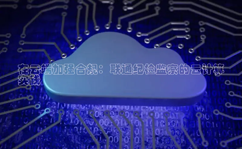 金年会哇咔哇咔文化在云端加强合规：联通纪检监察的云计算
实践