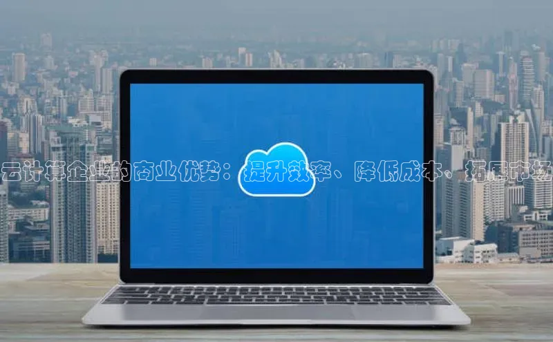 金年会金字招牌在线入口慧博云通云计算企业的商业优势：提升效率、降低成本、拓展市场