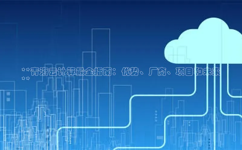 金年汇金字招牌信誉至上最新百度众测**青海云计算最全指南：优势、厂商、项目和未来
**