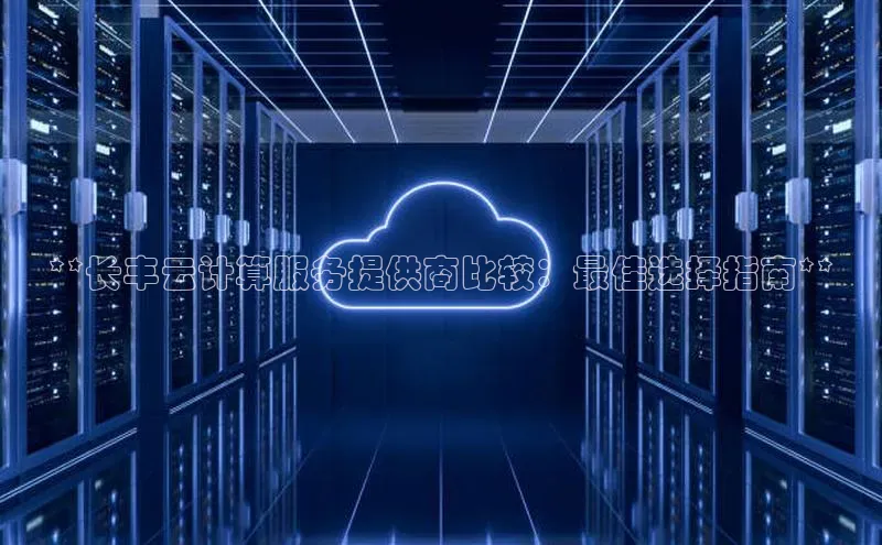 金年会官方网站入口百度手机卫士**长丰云计算服务提供商比较：最佳选择指南**