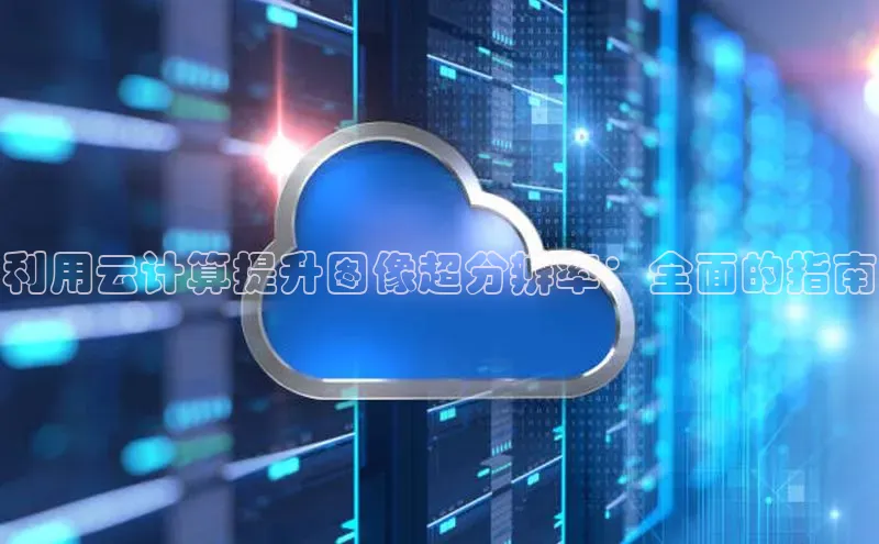 金年会金字招牌诚信至上|金年会首页赛富乐斯利用云计算提升图像超分辨率：全面的指南