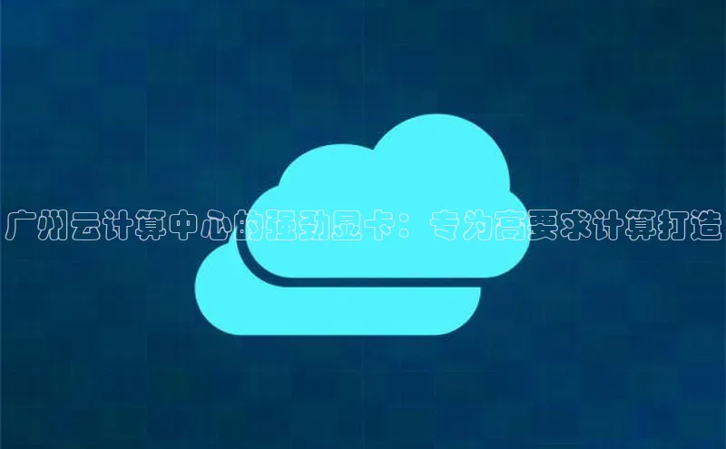 金年会百度信誉广州云计算中心的强劲显卡：专为高要求计算打造