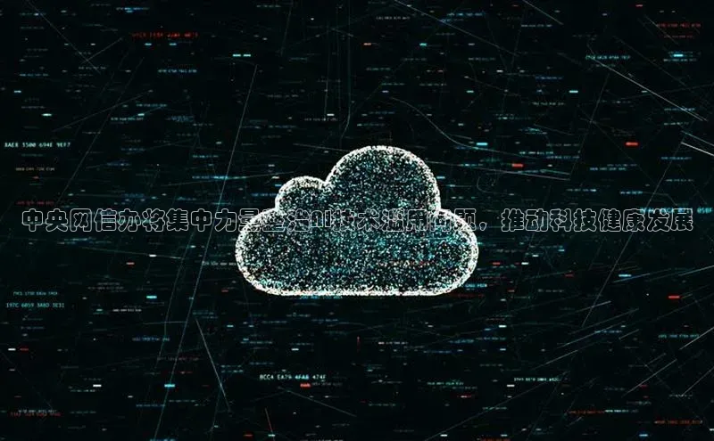 中央网信办将集中力量整治AI技术滥用问题，推动科技健康发展