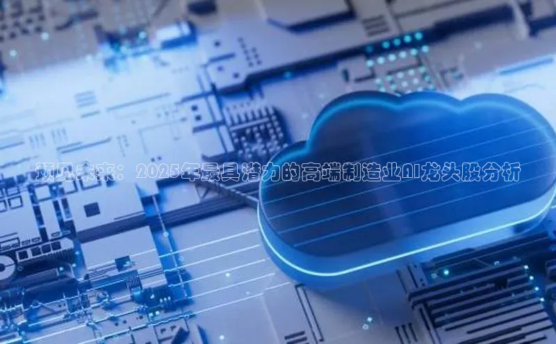 预见未来：2025年最具潜力的高端制造业AI龙头股分析
