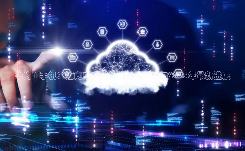 华为AI手机：迈向未来科技的前瞻布局与2025年最新进展