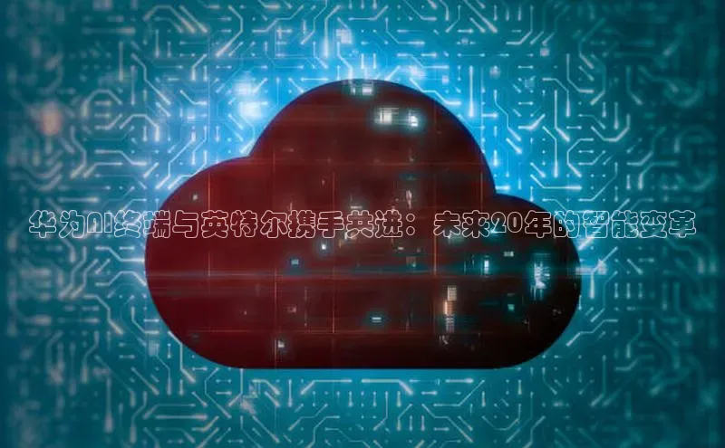 华为AI终端与英特尔携手共进：未来20年的智能变革