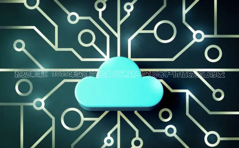 预见未来：2025年实体企业如何通过AI实现客户价值的全面爆发