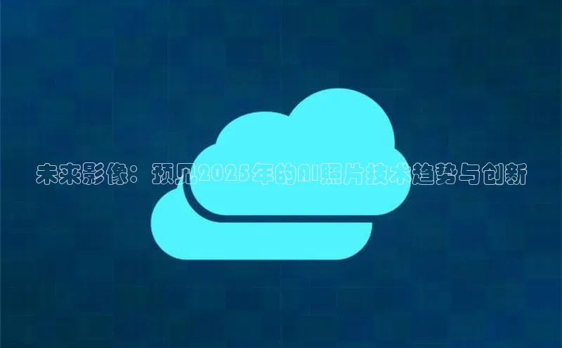 未来影像：预见2025年的AI照片技术趋势与创新