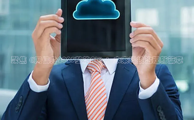 聚焦《网信办2025整治AI》：未来科技治理新篇章